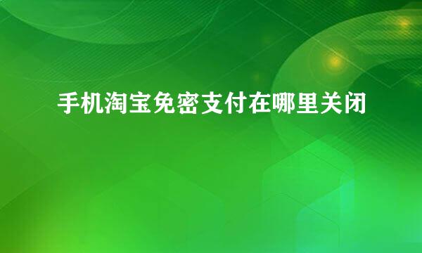 手机淘宝免密支付在哪里关闭