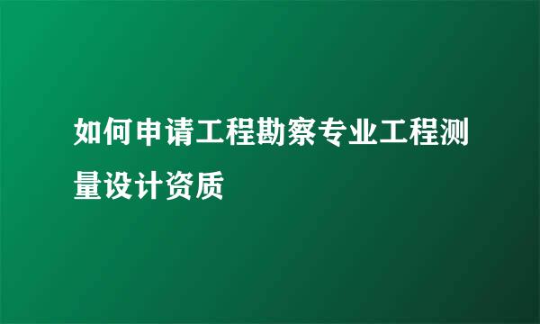 如何申请工程勘察专业工程测量设计资质