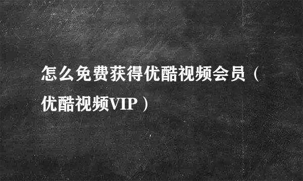 怎么免费获得优酷视频会员（优酷视频VIP）