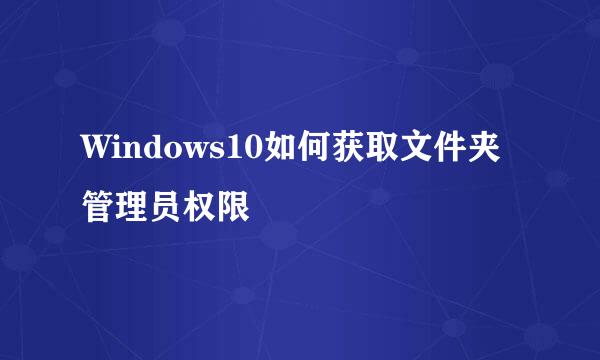 Windows10如何获取文件夹管理员权限