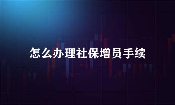 怎么办理社保增员手续