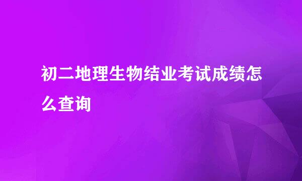 初二地理生物结业考试成绩怎么查询
