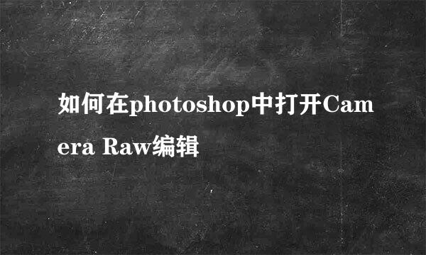 如何在photoshop中打开Camera Raw编辑
