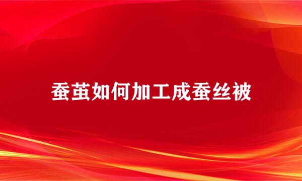 蚕茧如何加工成蚕丝被