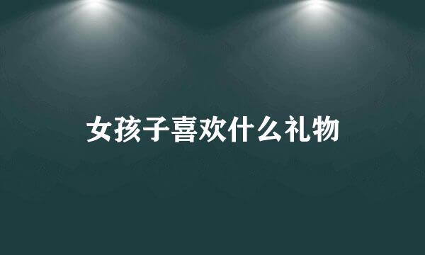 女孩子喜欢什么礼物