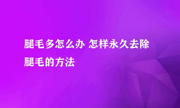 腿毛多怎么办 怎样永久去除腿毛的方法