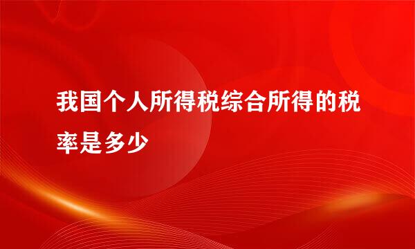 我国个人所得税综合所得的税率是多少