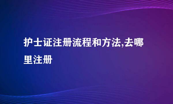 护士证注册流程和方法,去哪里注册