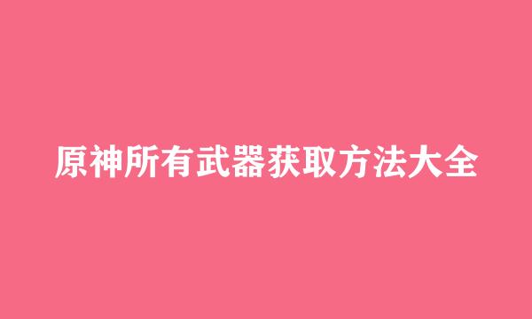 原神所有武器获取方法大全