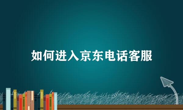 如何进入京东电话客服