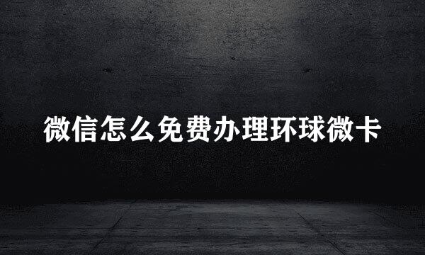 微信怎么免费办理环球微卡