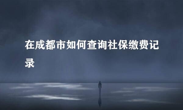在成都市如何查询社保缴费记录