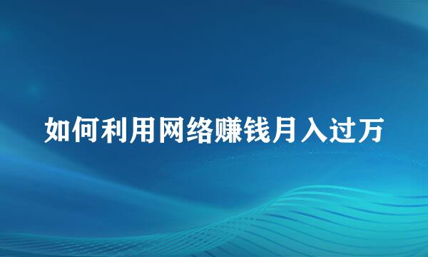 如何利用网络赚钱月入过万