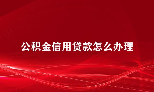 公积金信用贷款怎么办理