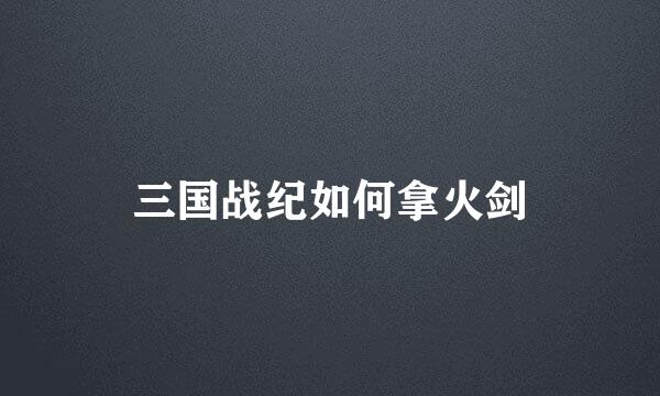 三国战纪如何拿火剑