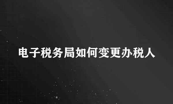 电子税务局如何变更办税人