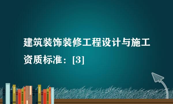 建筑装饰装修工程设计与施工资质标准：[3]