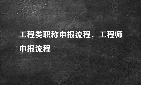 工程类职称申报流程，工程师申报流程