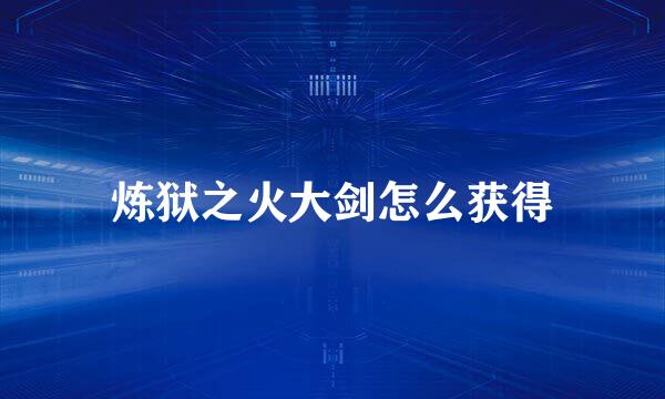 炼狱之火大剑怎么获得