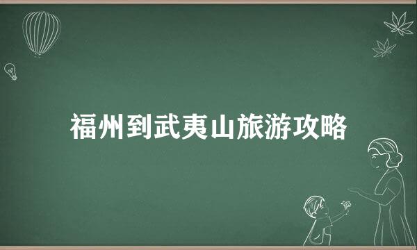 福州到武夷山旅游攻略