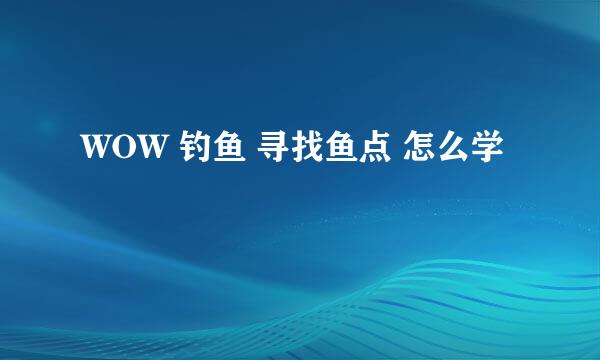WOW 钓鱼 寻找鱼点 怎么学