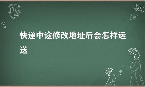 快递中途修改地址后会怎样运送
