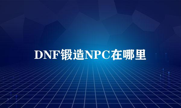 DNF锻造NPC在哪里