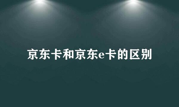 京东卡和京东e卡的区别