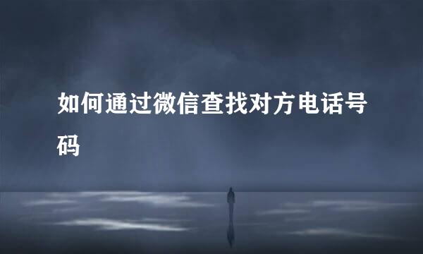 如何通过微信查找对方电话号码