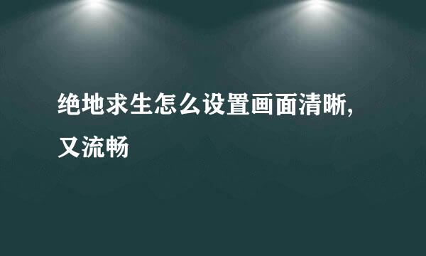 绝地求生怎么设置画面清晰,又流畅