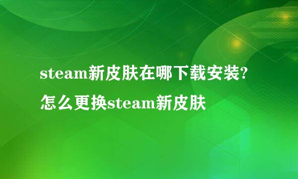 steam新皮肤在哪下载安装?怎么更换steam新皮肤