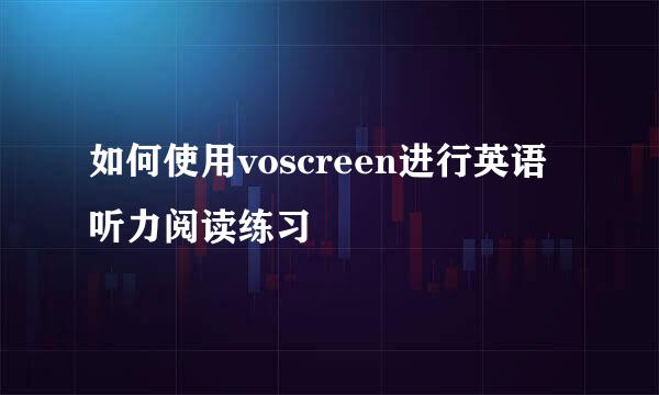 如何使用voscreen进行英语听力阅读练习