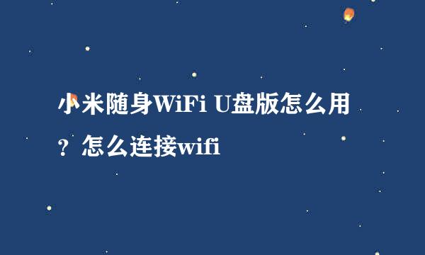 小米随身WiFi U盘版怎么用？怎么连接wifi