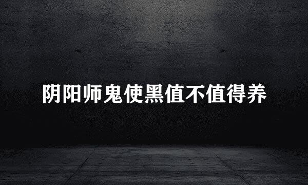 阴阳师鬼使黑值不值得养