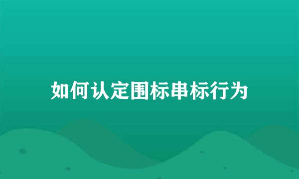 如何认定围标串标行为