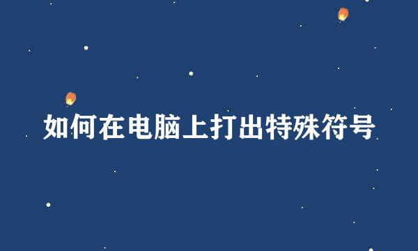 如何在电脑上打出特殊符号