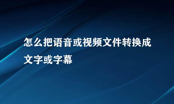 怎么把语音或视频文件转换成文字或字幕