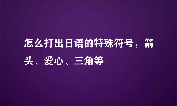 怎么打出日语的特殊符号，箭头、爱心、三角等