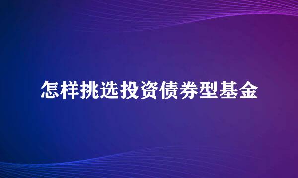 怎样挑选投资债券型基金