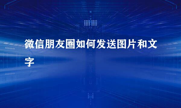 微信朋友圈如何发送图片和文字