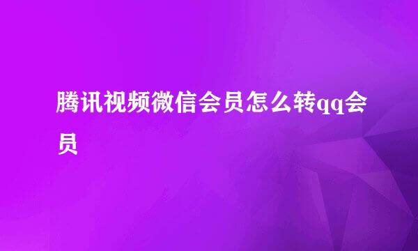 腾讯视频微信会员怎么转qq会员