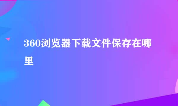 360浏览器下载文件保存在哪里