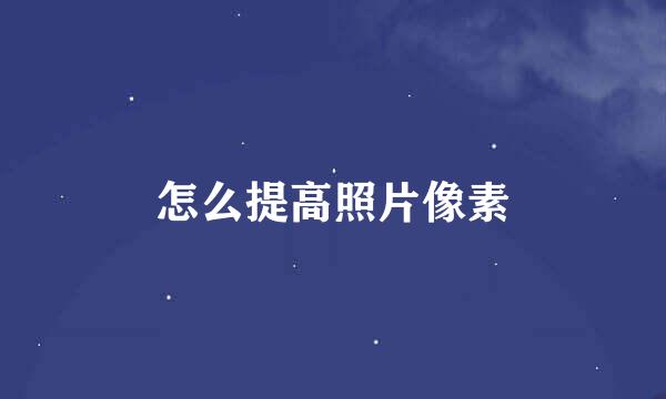 怎么提高照片像素