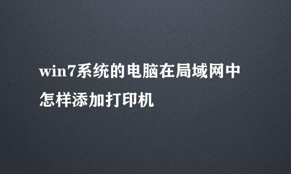 win7系统的电脑在局域网中怎样添加打印机