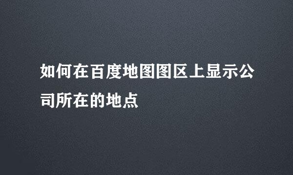 如何在百度地图图区上显示公司所在的地点