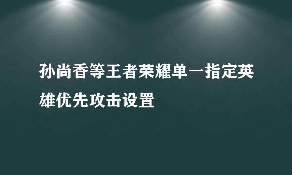 孙尚香等王者荣耀单一指定英雄优先攻击设置