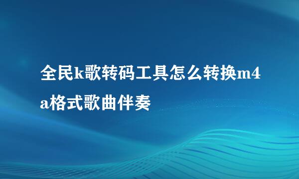 全民k歌转码工具怎么转换m4a格式歌曲伴奏