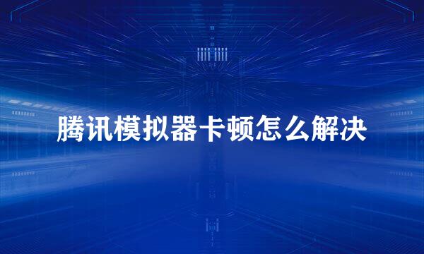腾讯模拟器卡顿怎么解决