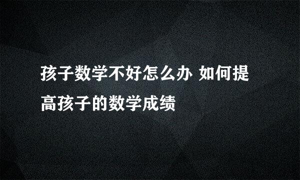 孩子数学不好怎么办 如何提高孩子的数学成绩