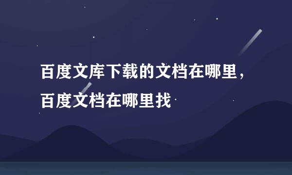 百度文库下载的文档在哪里，百度文档在哪里找